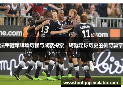 法甲冠军辉煌历程与成就探索，铸就足球历史的传奇篇章