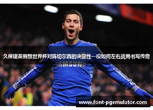 久保建英假想世界杯对阵切尔西的决定性一役如何左右战局书写传奇