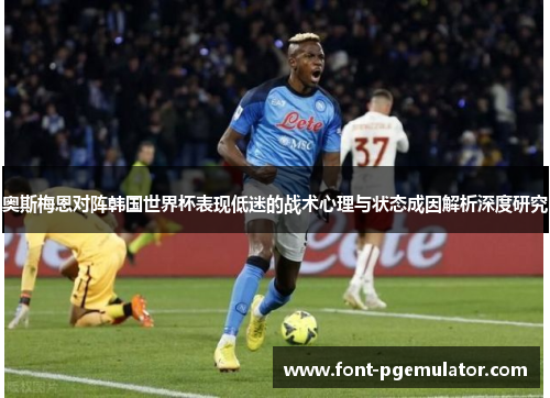 奥斯梅恩对阵韩国世界杯表现低迷的战术心理与状态成因解析深度研究