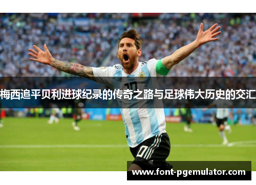 梅西追平贝利进球纪录的传奇之路与足球伟大历史的交汇