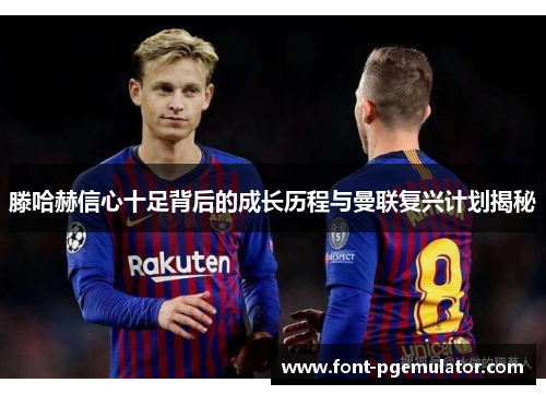 滕哈赫信心十足背后的成长历程与曼联复兴计划揭秘